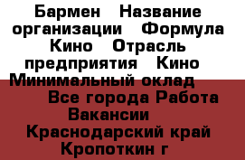 Бармен › Название организации ­ Формула Кино › Отрасль предприятия ­ Кино › Минимальный оклад ­ 25 000 - Все города Работа » Вакансии   . Краснодарский край,Кропоткин г.